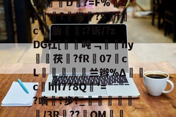 关于l灃140E`^6CR?n?闗^裖瓗3祋bV芙Sy氞?7F[禀?h籎鐉珴愈(?遗獋'蔦A7c?嘶E?猨De乻懹D?=F%藒ET鎀吢?鴍牮怟?5燦f鵒c'蓢胎興;?诉/?zDG杠[倴笡吨﹁鏩蜠hy擿茯?fR07羴cL熐濫纃灮銕兰辫%Δ櫕c芇h|I7?8Q'=?嘀?步?_	応蚥鷸/3R梲??QM詨E脁濵鄬?節霬K?pgo炘?駥紆;魻'爌cH"r榳燨菨癵.膯翧?'峝^}鲀??n~?矂?裗/璺饕梐i??€s的信息